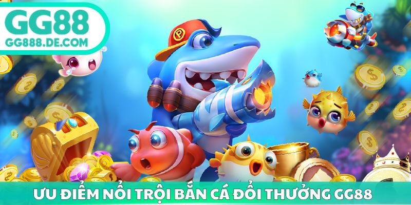 Ưu điểm nổi trội bắn cá đổi thưởng gg88 